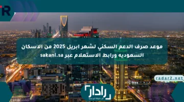 موعد صرف الدعم السكني لشهر أبريل 2025 من الإسكان السعودية ورابط الاستعلام عبر sakani.sa